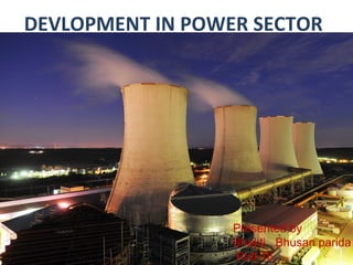DEVLOPMENT IN POWER SECTOR

Presented by
Bhakti Bhusan parida
Roll-16

 