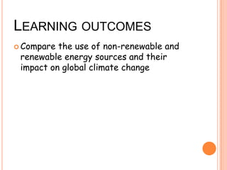 LEARNING OUTCOMES
Compare the use of non-renewable and
renewable energy sources and their
impact on global climate change