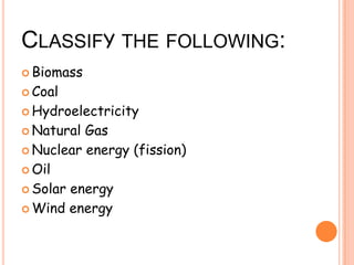 CLASSIFY THE FOLLOWING:
Biomass
Coal
Hydroelectricity
Natural Gas
Nuclear energy (fission)
Oil
Solar energy
Wind energy