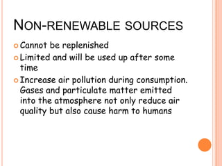 NON-RENEWABLE SOURCES
Cannot be replenished
Limited and will be used up after some
time
Increase air pollution during consumption.
Gases and particulate matter emitted
into the atmosphere not only reduce air
quality but also cause harm to humans
