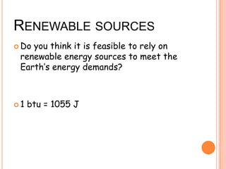 RENEWABLE SOURCES
Do you think it is feasible to rely on
renewable energy sources to meet the
Earth’s energy demands?
1 btu = 1055 J