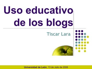 Uso educativo
de los blogs
Tíscar Lara
Universidad de León, 13 de Julio de 2006
 