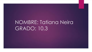 NOMBRE: Tatiana Neira
GRADO: 10.3
 