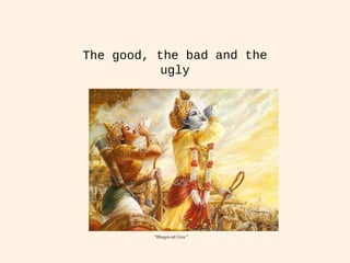 The good, the bad and the
ugly
"Bhagavad Gita."
 