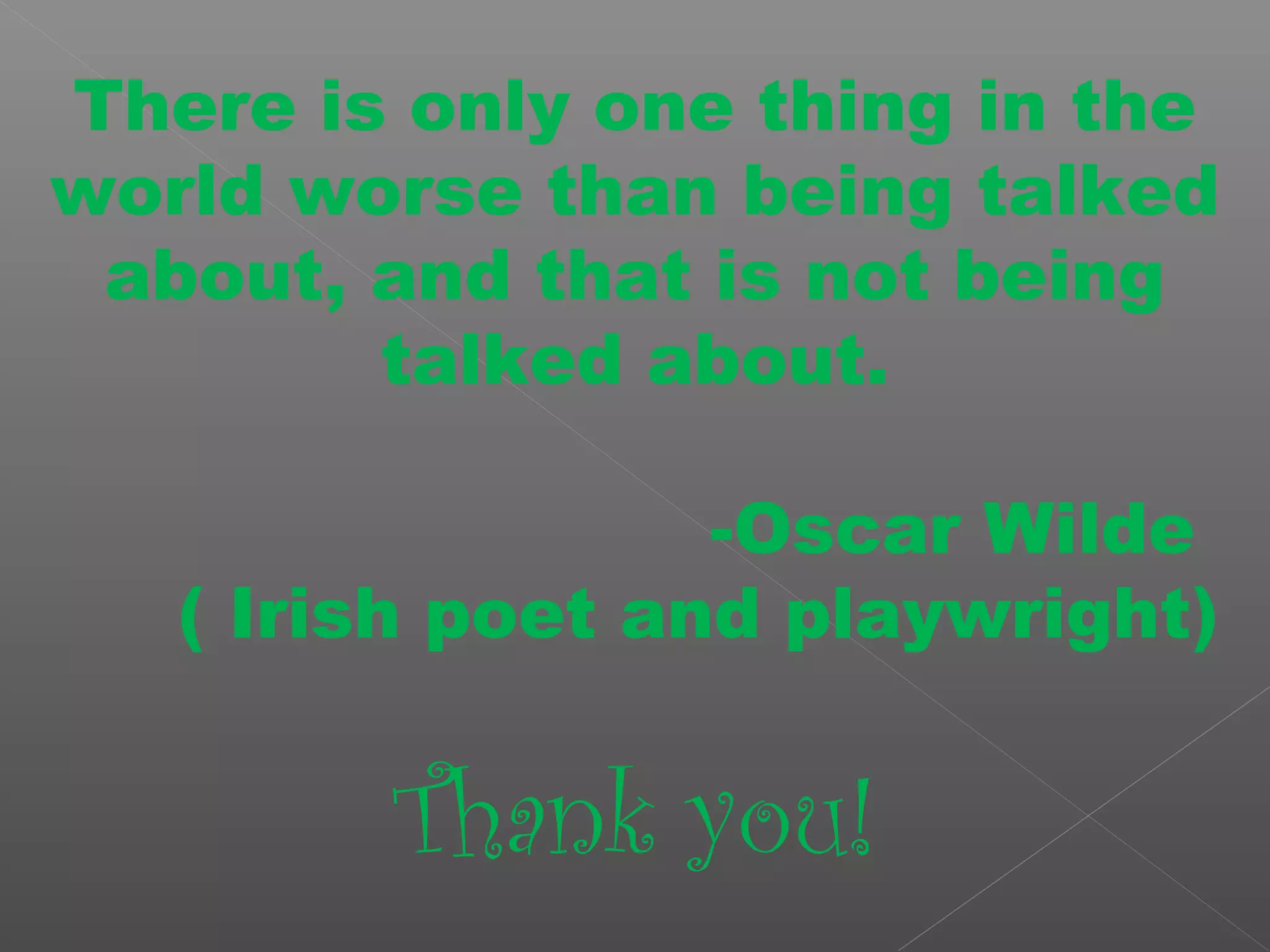 There is only one thing in the
world worse than being talked
about, and that is not being
talked about.
-Oscar Wilde
( Irish poet and playwright)
Thank you!
 