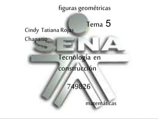 figuras geométricas
Tema 5
Cindy TatianaRojas
Chaparro
Tecnología en
construcción
749826
matemáticas
 