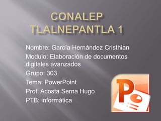 Nombre: García Hernández Cristhian 
Modulo: Elaboración de documentos 
digitales avanzados 
Grupo: 303 
Tema: PowerPoint 
Prof. Acosta Serna Hugo 
PTB: informática 
 