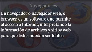 Un navegador o navegador web, o 
browser, es un software que permite 
el acceso a Internet, interpretando la 
información de archivos y sitios web 
para que éstos puedan ser leídos. 
). 
 