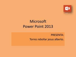 Microsoft
Power Point 2013
PRESENTA:
Torres rebollar jesus alberto.
 