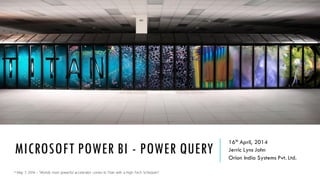 MICROSOFT POWER BI - POWER QUERY
16th April, 2014
Jerric Lyns John
Orion India Systems Pvt. Ltd.
* May 7, 2014 – “Worlds most powerful accelerator comes to Titan with a High-Tech Scheduler”
 