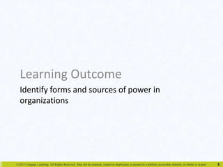 Learning Outcome 
Identify forms and sources of power in 
organizations 
©2015 Cengage Learning. All Rights Reserved. May not be scanned, copied or duplicated, or posted to a publicly accessible website, in whole or in part. 3 
3 
 