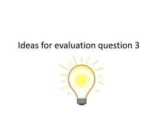 Ideas for evaluation question 3 
 