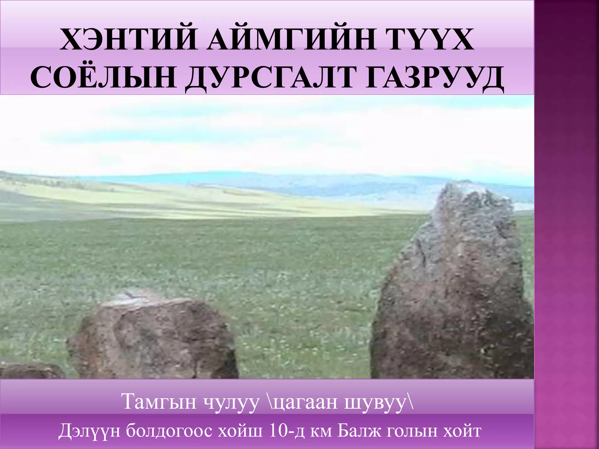 Тамгын чулуу цагаан шувуу
Дэлүүн болдогоос хойш 10-д км Балж голын хойт
 