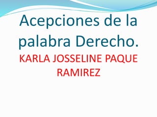 Acepciones de la
palabra Derecho.
KARLA JOSSELINE PAQUE
RAMIREZ
 