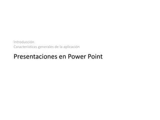 Introducción
Características generales de la aplicación
Presentaciones en Power Point
 