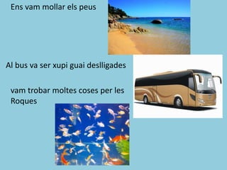 Ens vam mollar els peus
Al bus va ser xupi guai deslligades
vam trobar moltes coses per les
Roques
 