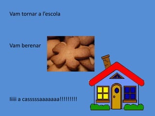 Vam tornar a l’escola
Vam berenar
Iiiii a casssssaaaaaaa!!!!!!!!!
 