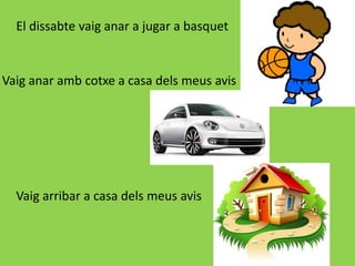 El dissabte vaig anar a jugar a basquet
Vaig anar amb cotxe a casa dels meus avis
Vaig arribar a casa dels meus avis
 