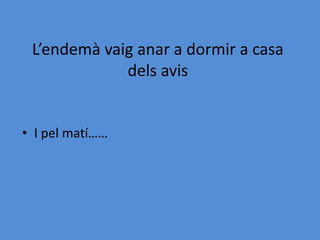 L’endemà vaig anar a dormir a casa
dels avis
• I pel matí……
 