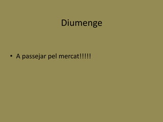 Diumenge
• A passejar pel mercat!!!!!
 