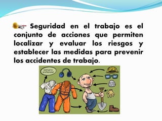 Seguridad en el trabajo es el
conjunto de acciones que permiten
localizar y evaluar los riesgos y
establecer las medidas para prevenir
los accidentes de trabajo.