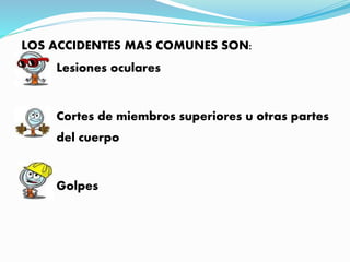LOS ACCIDENTES MAS COMUNES SON:
Lesiones oculares
Cortes de miembros superiores u otras partes
del cuerpo
Golpes