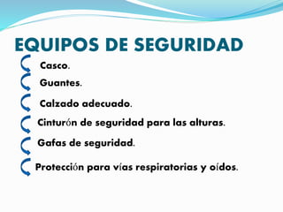 EQUIPOS DE SEGURIDAD
Casco.
Guantes.
Calzado adecuado.
Cinturón de seguridad para las alturas.
Gafas de seguridad.
Protección para vías respiratorias y oídos.