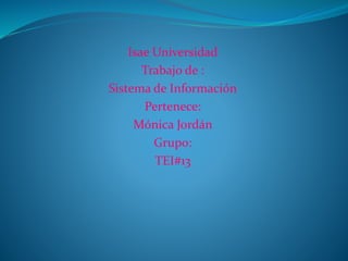 Isae Universidad
Trabajo de :
Sistema de Información
Pertenece:
Mónica Jordán
Grupo:
TEI#13
 