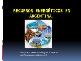 RECURSOS ENERGÉTICOS EN
ARGENTINA.
http://cienciasenelcalvin.blogspot.com.ar/201
4/05/recursos-energeticos.html
 