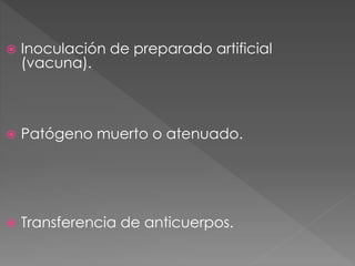  Inoculación de preparado artificial
(vacuna).
 Patógeno muerto o atenuado.
 Transferencia de anticuerpos.
 