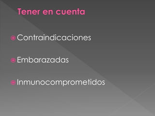  Contraindicaciones
 Embarazadas
 Inmunocomprometidos
 
