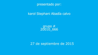 presentado por:
karol Stephani Abadía calvo
grupo #
20010_666
27 de septiembre de 2015
 
