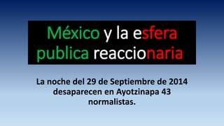 México y la esfera
publica reaccionaria.
La noche del 29 de Septiembre de 2014
desaparecen en Ayotzinapa 43
normalistas.
 