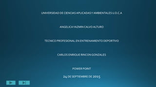 UNIVERSIDAD DE CIENCIASAPLICADASY AMBIENTALES U.D.C.A
ANGELICAYAZMIN CALVO ALTURO
TECNICO PROFESIONAL EN ENTRENAMIENTO DEPORTIVO
CARLOS ENRIQUE RINCON GONZALES
POWER POINT
24DE SEPTIEMBRE DE 2015
 