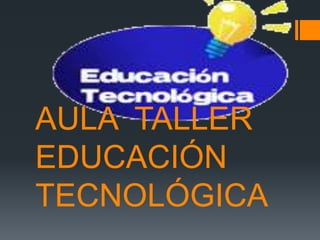 AULA TALLER
EDUCACIÓN
TECNOLÓGICA
 