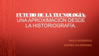 FUTURO DE LA TECNOLOGÍA:
UNA APROXIMACIÓN DESDE
LA HISTORIOGRAFÍA.
PAULA RONDEROS.
ANDRÉS VALDERRAMA.
 