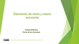 Elementos de micro y macro
economía
Unidad Didáctica.
Teoría de los mercados.
Licencia Creative Commons Atribución-No Comercial-Compartir Igual 4.0 Internacional.
 