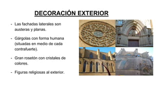 DECORACIÓN EXTERIOR
- Las fachadas laterales son
austeras y planas.
- Gárgolas con forma humana
(situadas en medio de cada
contrafuerte).
- Gran rosetón con cristales de
colores.
- Figuras religiosas al exterior.
 