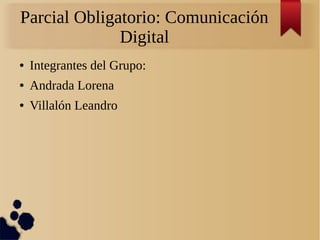 Parcial Obligatorio: Comunicación
Digital
● Integrantes del Grupo:
● Andrada Lorena
● Villalón Leandro
 