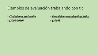 Ejemplos de evaluación trabajando con tic
• Ciudadanos en España
• (2009-2010)
• Foro del intercambio linguistico
• (2008)
 
