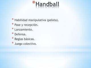*
* Habilidad manipulativa (pelota).
* Pase y recepción.
* Lanzamiento.
* Defensa.
* Reglas básicas.
* Juego colectivo.
 