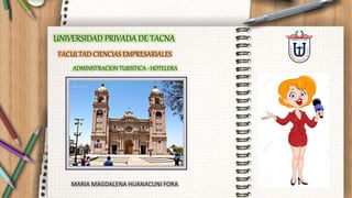 UNIVERSIDAD PRIVADA DE TACNA
ADMINISTRACION TURISTICA - HOTELERA
FACULTAD CIENCIAS EMPRESARIALES
MARIA MAGDALENA HUANACUNI FORA
 