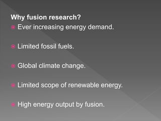 Why fusion research?
 Ever increasing energy demand.
 Limited fossil fuels.
 Global climate change.
 Limited scope of renewable energy.
 High energy output by fusion.
 