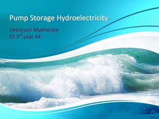 Pump Storage HydroelectricityPump Storage Hydroelectricity
Debojyoti Mukherjee
EE 3rd
year 44
Debojyoti Mukherjee
EE 3rd
year 44
 