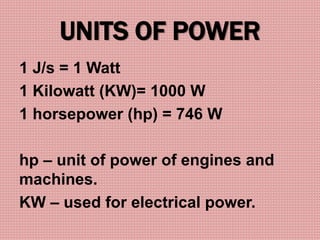 UNITS OF POWER
1 J/s = 1 Watt
1 Kilowatt (KW)= 1000 W
1 horsepower (hp) = 746 W
hp – unit of power of engines and
machines.
KW – used for electrical power.