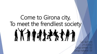 Come to Girona city,
To meet the frendliest society
Gal· la Font
2n d’ESO
Grup síntesi: 02
Grup natural: 03
 
