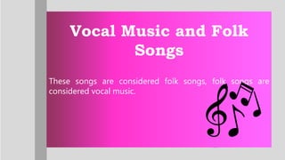 Vocal Music and Folk
Songs
These songs are considered folk songs, folk songs are
considered vocal music.
Vocal Music and Folk
Songs
These songs are considered folk songs, folk songs are
considered vocal music.
 