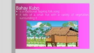 Bahay Kubo
 is a traditional Tagalog folk song
 it tells of a small hut with a variety of vegetables
surrounding it
 
