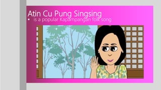 Atin Cu Pung Singsing
 is a popular Kapampangan folk song
 