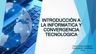 INTRODUCCIÓN A
LA INFORMATICA Y
CONVERGENCIA
TECNOLOGICA
Karen Lorena Aranguren
Convergencia Tecnológica
CUN
 